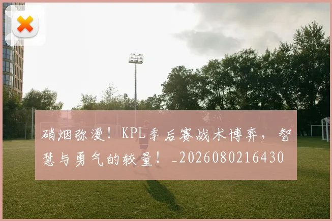 硝烟弥漫！KPL季后赛战术博弈，智慧与勇气的较量！_20260802164308