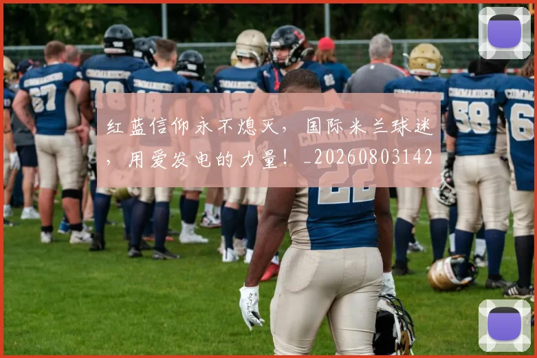 红蓝信仰永不熄灭，国际米兰球迷，用爱发电的力量！_20260803142343