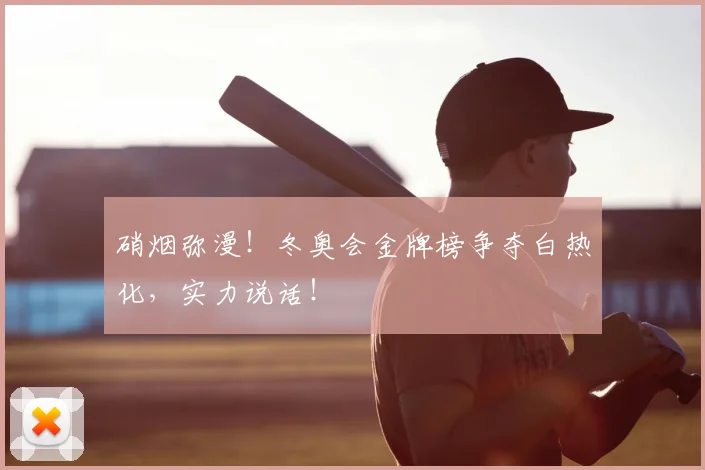 硝烟弥漫！冬奥会金牌榜争夺白热化，实力说话！