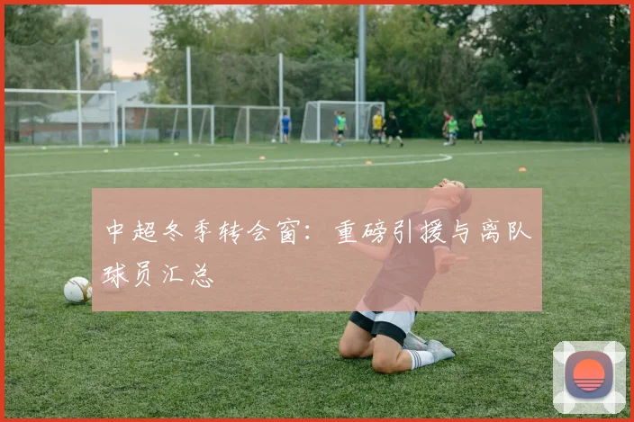 中超冬季转会窗：重磅引援与离队球员汇总