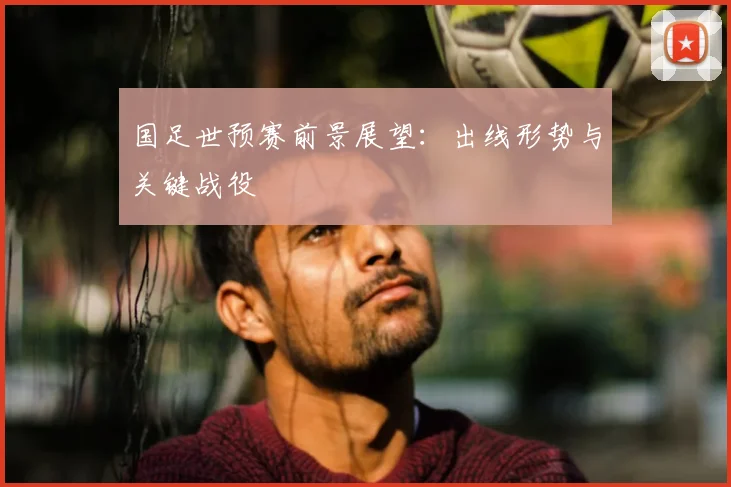 国足世预赛前景展望:出线形势与关键战役