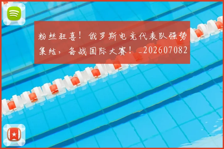 粉丝狂喜!俄罗斯电竞代表队强势集结,备战国际大赛!_20260708201011