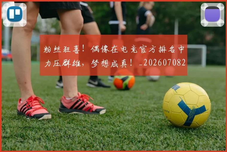 粉丝狂喜！偶像在电竞官方排名中力压群雄，梦想成真！_20260708201011
