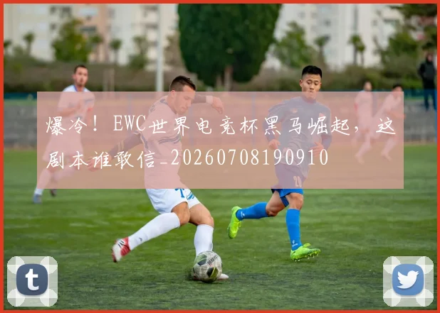 爆冷！EWC世界电竞杯黑马崛起，这剧本谁敢信_20260708190910