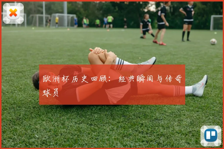 欧洲杯历史回顾：经典瞬间与传奇球员