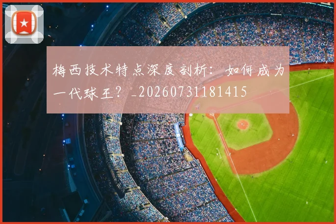 梅西技术特点深度剖析：如何成为一代球王？_20260731181415