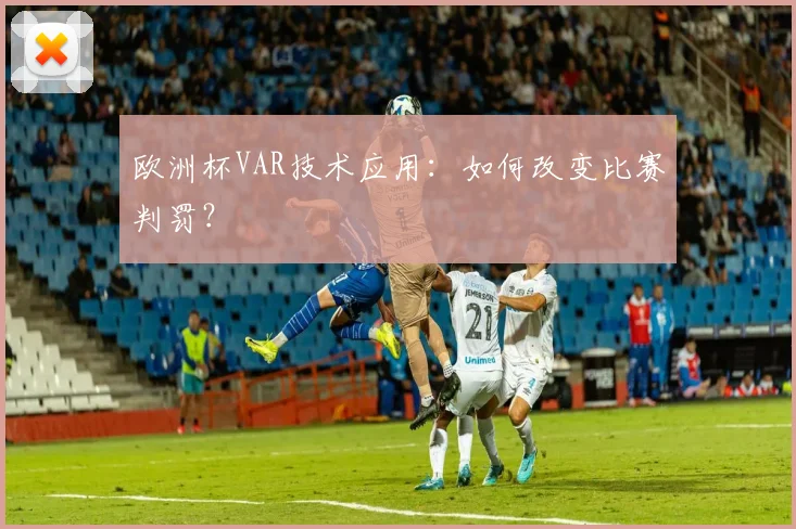 欧洲杯VAR技术应用：如何改变比赛判罚？