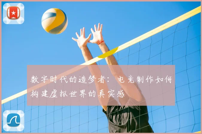 数字时代的造梦者：电竞制作如何构建虚拟世界的真实感