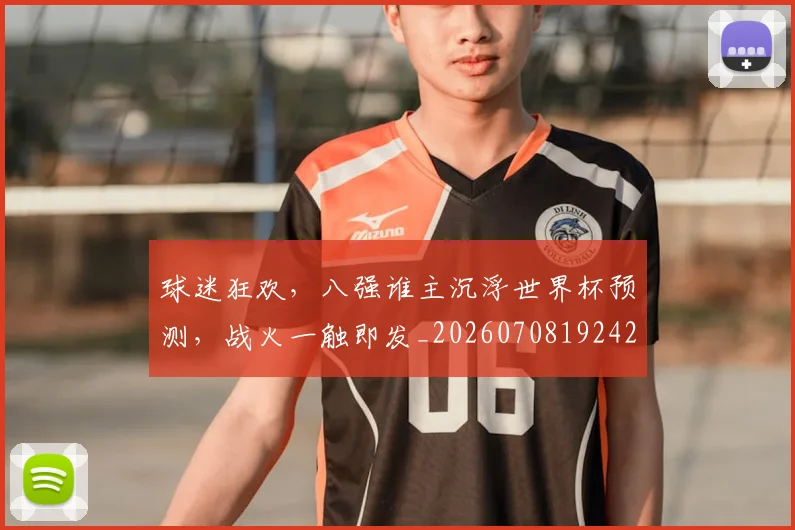 球迷狂欢，八强谁主沉浮世界杯预测，战火一触即发_20260708192429