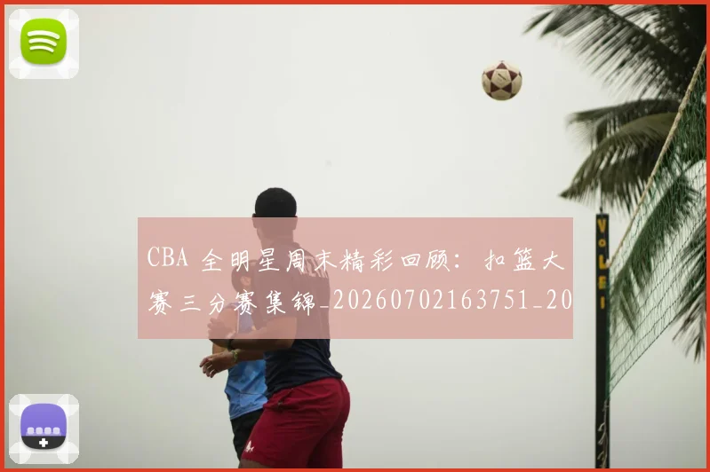 CBA 全明星周末精彩回顾：扣篮大赛三分赛集锦_20260702163751_20260713214113
