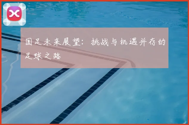 国足未来展望：挑战与机遇并存的足球之路