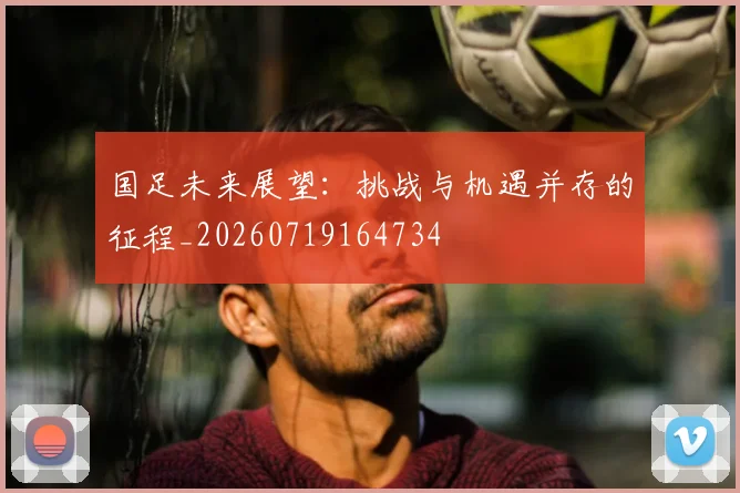国足未来展望：挑战与机遇并存的征程_20260719164734
