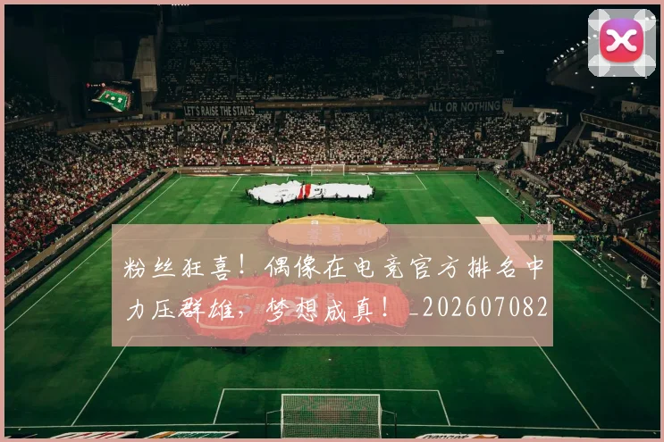 粉丝狂喜！偶像在电竞官方排名中力压群雄，梦想成真！_20260708201011