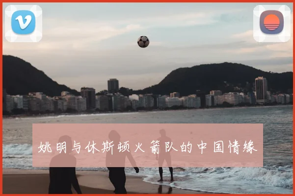 姚明与休斯顿火箭队的中国情缘