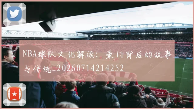NBA球队文化解读：豪门背后的故事与传统_20260714214252