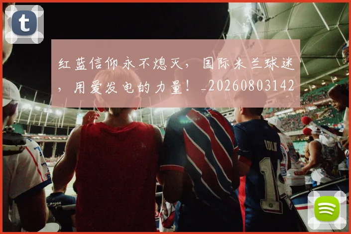 红蓝信仰永不熄灭,国际米兰球迷,用爱发电的力量!_20260803142343