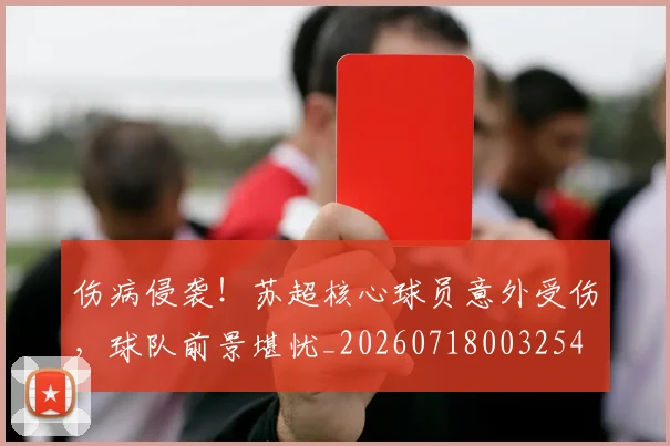 伤病侵袭！苏超核心球员意外受伤，球队前景堪忧_20260718003254