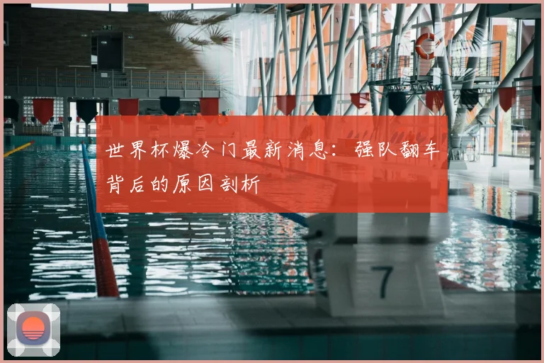 世界杯爆冷门最新消息：强队翻车背后的原因剖析