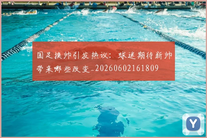 国足换帅引发热议:球迷期待新帅带来哪些改变_20260602161809