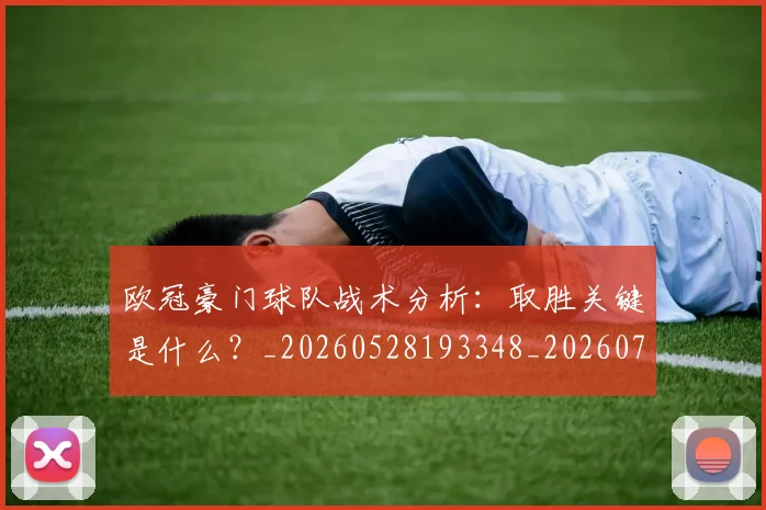 欧冠豪门球队战术分析：取胜关键是什么？_20260528193348_20260707151805