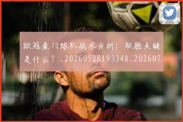 欧冠豪门球队战术分析:取胜关键是什么?_20260528193348_20260707151805