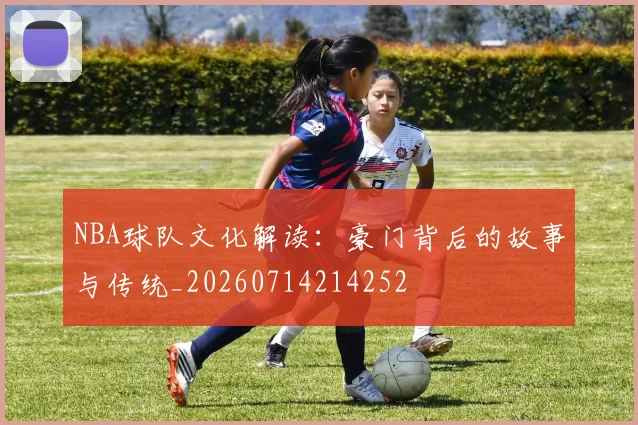 NBA球队文化解读：豪门背后的故事与传统_20260714214252