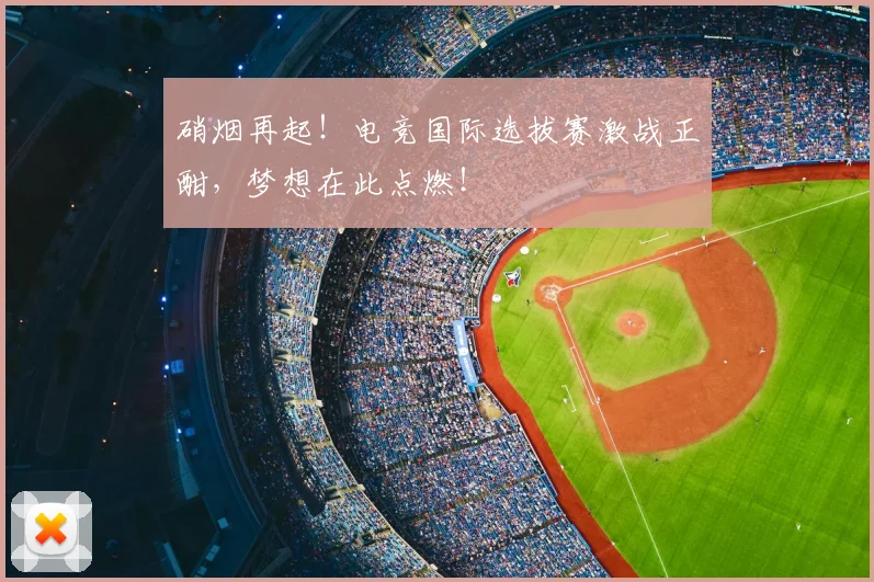 硝烟再起!电竞国际选拔赛激战正酣,梦想在此点燃!