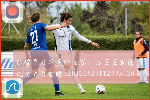 巴黎圣日耳曼vs马赛：法国国家德比历史与前瞻_20260527112335_20260723172032