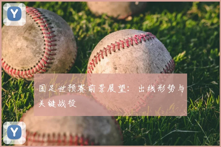 国足世预赛前景展望:出线形势与关键战役