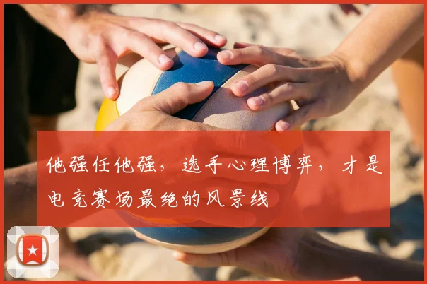 他强任他强，选手心理博弈，才是电竞赛场最绝的风景线