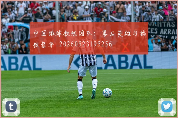中国排球教练团队：幕后英雄与执教哲学_20260523195256