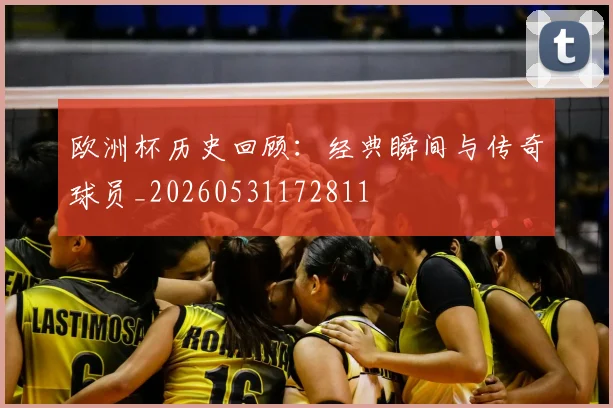 欧洲杯历史回顾:经典瞬间与传奇球员_20260531172811