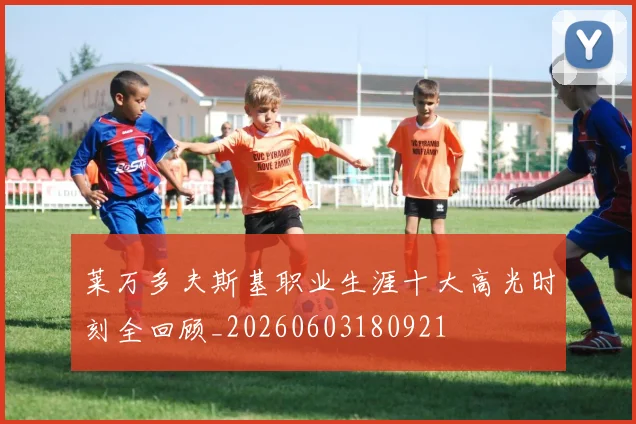 莱万多夫斯基职业生涯十大高光时刻全回顾_20260603180921
