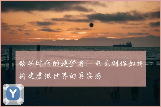 数字时代的造梦者：电竞制作如何构建虚拟世界的真实感