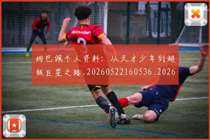 姆巴佩个人资料：从天才少年到超级巨星之路_20260522160536_20260703231311