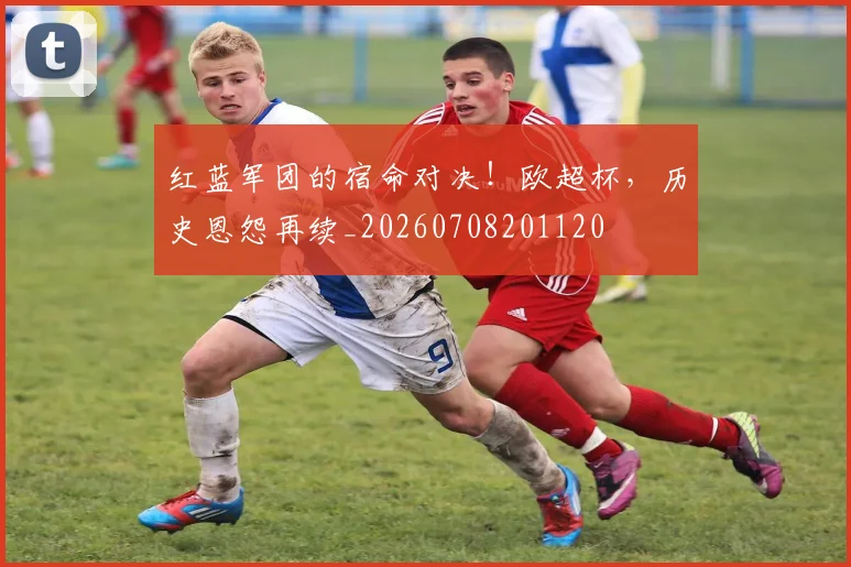 红蓝军团的宿命对决！欧超杯，历史恩怨再续_20260708201120