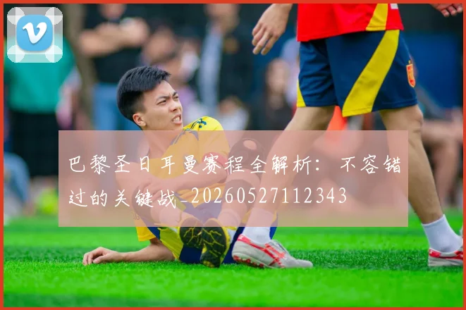 巴黎圣日耳曼赛程全解析：不容错过的关键战_20260527112343